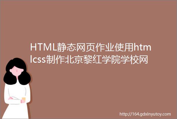HTML静态网页作业使用htmlcss制作北京黎红学院学校网站